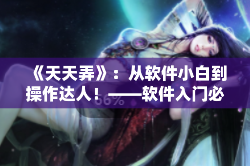 《天天弄》：从软件小白到操作达人！——软件入门必备指南！