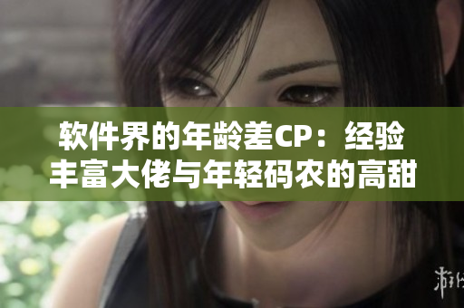 软件界的年龄差CP：经验丰富大佬与年轻码农的高甜互动