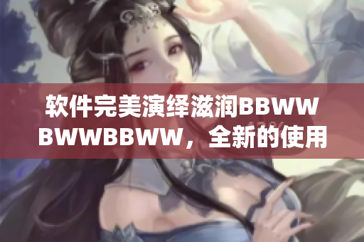 软件完美演绎滋润BBWWBWWBBWW，全新的使用体验等你来探索