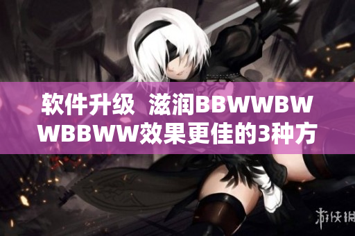 软件升级  滋润BBWWBWWBBWW效果更佳的3种方法