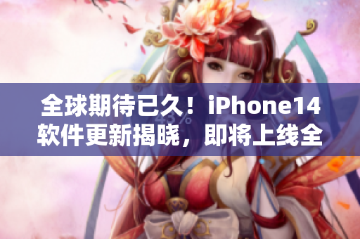 全球期待已久！iPhone14软件更新揭晓，即将上线全球各地区版本