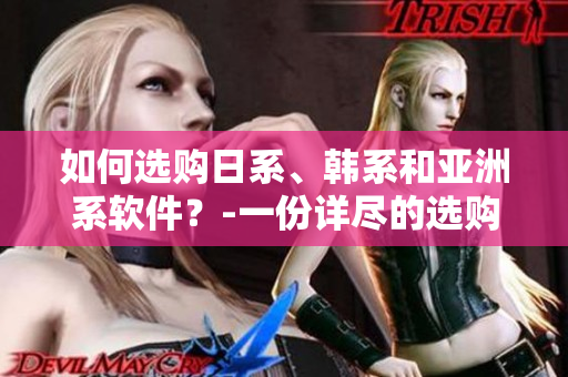 如何选购日系、韩系和亚洲系软件？-一份详尽的选购指南！
