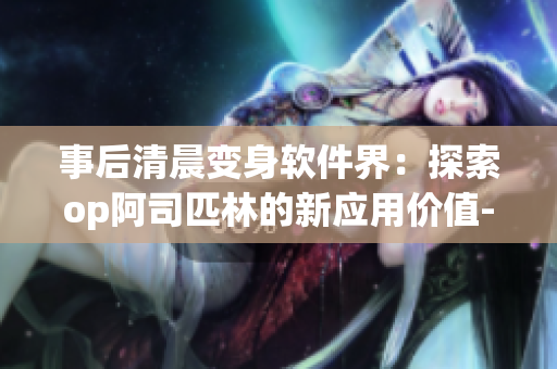 事后清晨变身软件界：探索op阿司匹林的新应用价值-笔趣阁
