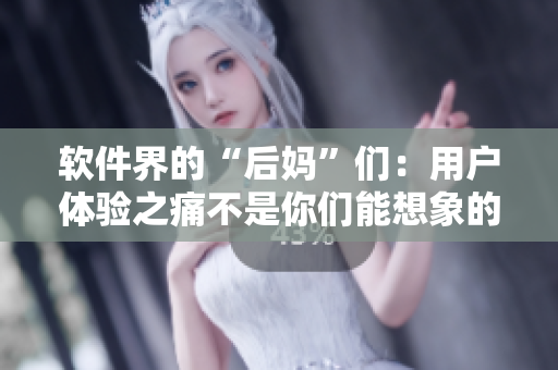 软件界的“后妈”们：用户体验之痛不是你们能想象的！