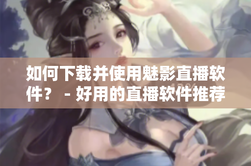 如何下载并使用魅影直播软件？ - 好用的直播软件推荐