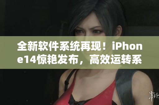 全新软件系统再现！iPhone14惊艳发布，高效运转系统又升级啦！