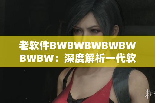 老软件BWBWBWBWBWBWBW：深度解析一代软件的史诗级故事