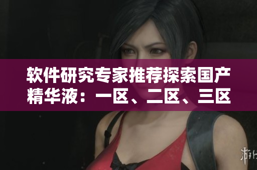 软件研究专家推荐探索国产精华液：一区、二区、三区的新应用