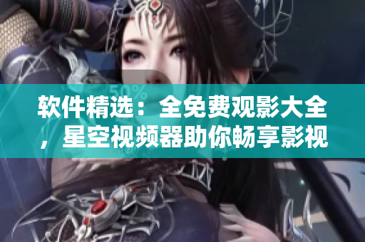 软件精选：全免费观影大全，星空视频器助你畅享影视盛宴