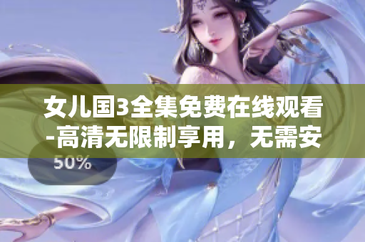 女儿国3全集免费在线观看-高清无限制享用，无需安装任何软件
