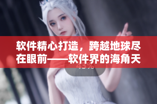 软件精心打造，跨越地球尽在眼前——软件界的海角天涯