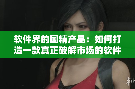 软件界的国精产品：如何打造一款真正破解市场的软件