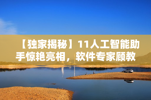 【独家揭秘】11人工智能助手惊艳亮相，软件专家顾教授深度解读