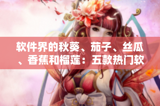 软件界的秋葵、茄子、丝瓜、香蕉和榴莲：五款热门软件产品解析