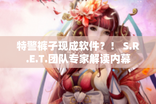 特警裤子现成软件？！ S.R.E.T.团队专家解读内幕