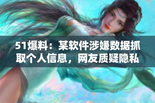 51爆料：某软件涉嫌数据抓取个人信息，网友质疑隐私安全！