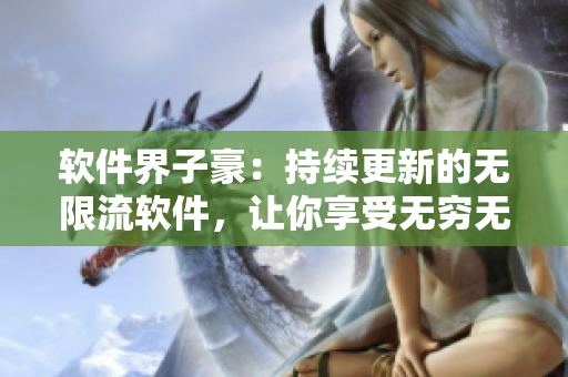 软件界子豪：持续更新的无限流软件，让你享受无穷无尽的使用体验