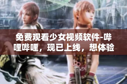 免费观看少女视频软件-哔哩哔哩，现已上线，想体验的快来下载!