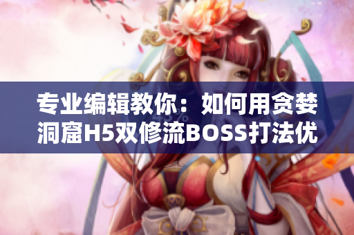 专业编辑教你：如何用贪婪洞窟H5双修流BOSS打法优化软件开发？