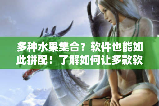 多种水果集合？软件也能如此拼配！了解如何让多款软件实现协同操作