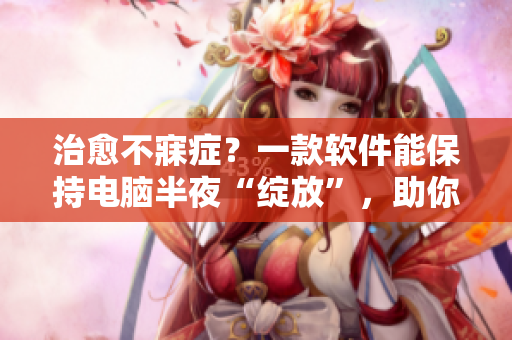 治愈不寐症？一款软件能保持电脑半夜“绽放”，助你健康入睡