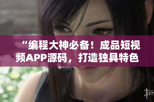 “编程大神必备！成品短视频APP源码，打造独具特色的手机应用”