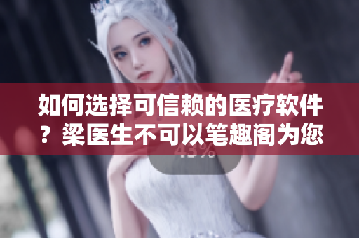 如何选择可信赖的医疗软件？梁医生不可以笔趣阁为您解答