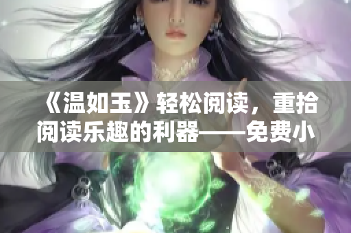 《温如玉》轻松阅读，重拾阅读乐趣的利器——免费小说软件