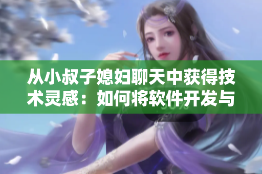 从小叔子媳妇聊天中获得技术灵感：如何将软件开发与人际交往相结合