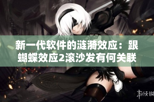 新一代软件的涟漪效应：跟蝴蝶效应2滚沙发有何关联？