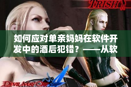 如何应对单亲妈妈在软件开发中的酒后犯错？——从软件管理角度探讨