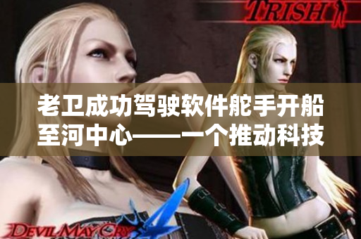 老卫成功驾驶软件舵手开船至河中心——一个推动科技发展的励志故事