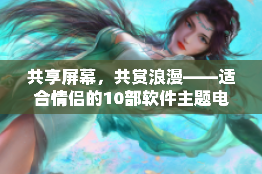 共享屏幕，共赏浪漫——适合情侣的10部软件主题电影推荐