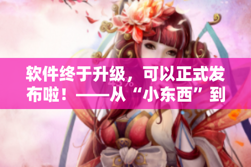 软件终于升级，可以正式发布啦！——从“小东西”到“大有作为”的软件之路