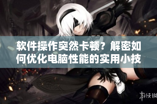软件操作突然卡顿？解密如何优化电脑性能的实用小技巧