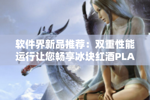 软件界新品推荐：双重性能运行让您畅享冰块红酒PLAY