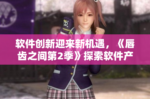 软件创新迎来新机遇，《唇齿之间第2季》探索软件产业未来