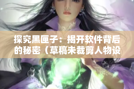 探究黑匣子：揭开软件背后的秘密（草稿未裁剪人物设定）