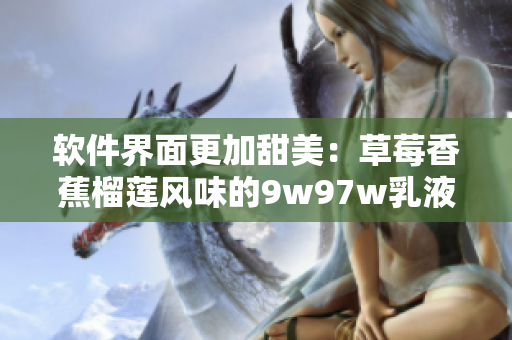 软件界面更加甜美：草莓香蕉榴莲风味的9w97w乳液优化更新！