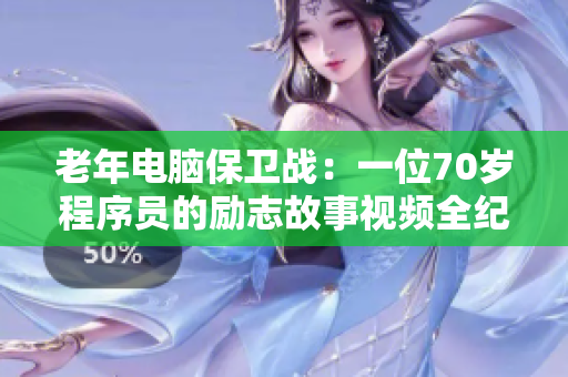 老年电脑保卫战：一位70岁程序员的励志故事视频全纪录