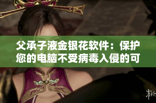 父承子液金银花软件：保护您的电脑不受病毒入侵的可靠选择！