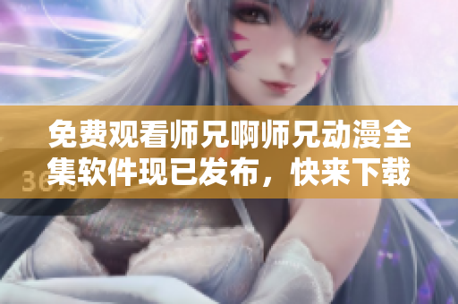 免费观看师兄啊师兄动漫全集软件现已发布，快来下载体验吧！