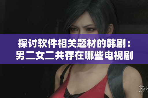 探讨软件相关题材的韩剧：男二女二共存在哪些电视剧中？