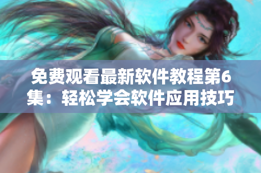 免费观看最新软件教程第6集：轻松学会软件应用技巧！