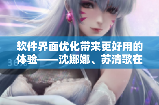 软件界面优化带来更好用的体验——沈娜娜、苏清歌在火锅团圆后分享技巧
