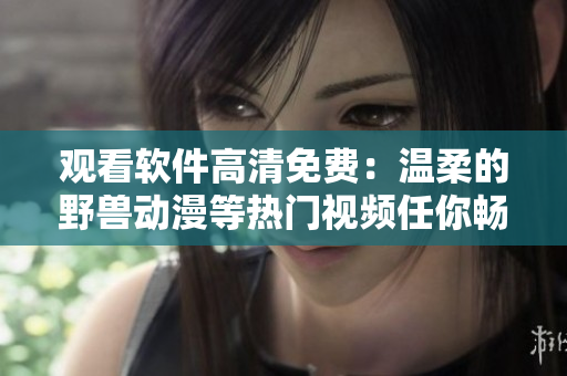 观看软件高清免费：温柔的野兽动漫等热门视频任你畅享