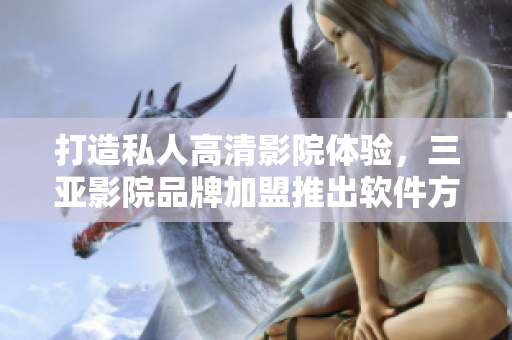 打造私人高清影院体验，三亚影院品牌加盟推出软件方案