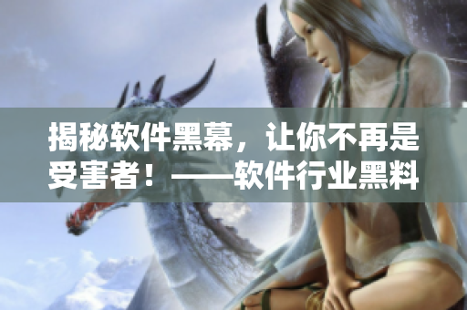 揭秘软件黑幕，让你不再是受害者！——软件行业黑料大曝光