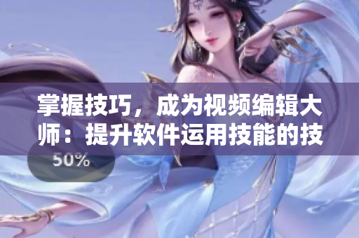 掌握技巧，成为视频编辑大师：提升软件运用技能的技巧与方法！