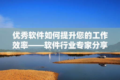 优秀软件如何提升您的工作效率——软件行业专家分享心得